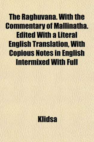 Cover of The Raghuvana. with the Commentary of Mallinatha. Edited with a Literal English Translation, with Copious Notes in English Intermixed with Full