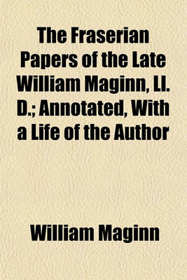 Book cover for The Fraserian Papers of the Late William Maginn, LL. D.; Annotated, with a Life of the Author