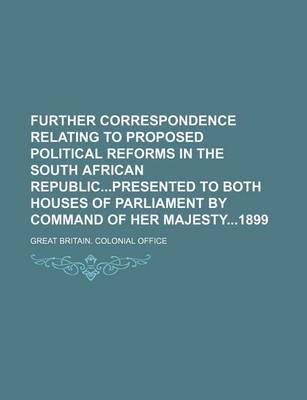 Book cover for Further Correspondence Relating to Proposed Political Reforms in the South African Republicpresented to Both Houses of Parliament by Command of Her Majesty1899