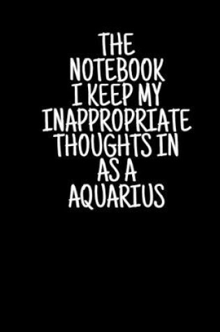 Cover of The Notebook I Keep My Inappropriate Thoughts In As A Aquarius, 7.5" X 9.25" - COLLEGE RULE LINED - BLANK - 150 page - NOTEBOOK