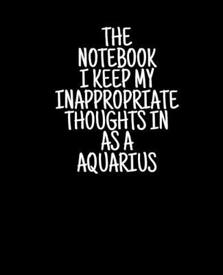 Book cover for The Notebook I Keep My Inappropriate Thoughts In As A Aquarius, 7.5" X 9.25" - COLLEGE RULE LINED - BLANK - 150 page - NOTEBOOK