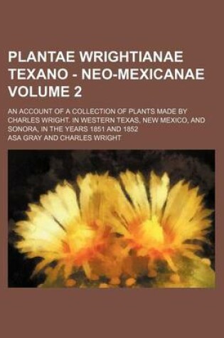 Cover of Plantae Wrightianae Texano - Neo-Mexicanae Volume 2; An Account of a Collection of Plants Made by Charles Wright. in Western Texas, New Mexico, and Sonora, in the Years 1851 and 1852