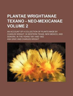 Book cover for Plantae Wrightianae Texano - Neo-Mexicanae Volume 2; An Account of a Collection of Plants Made by Charles Wright. in Western Texas, New Mexico, and Sonora, in the Years 1851 and 1852