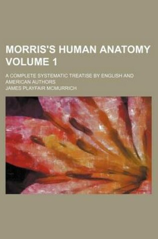 Cover of Morris's Human Anatomy Volume 1; A Complete Systematic Treatise by English and American Authors