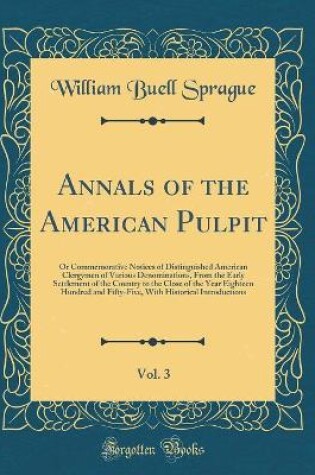 Cover of Annals of the American Pulpit, Vol. 3: Or Commemorative Notices of Distinguished American Clergymen of Various Denominations, From the Early Settlement of the Country to the Close of the Year Eighteen Hundred and Fifty-Five, With Historical Introductions