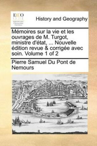 Cover of Memoires Sur La Vie Et Les Ouvrages de M. Turgot, Ministre D'Tat, ... Nouvelle Dition Revue & Corrige Avec Soin. Volume 1 of 2