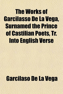 Book cover for The Works of Garcilasso de La Vega, Surnamed the Prince of Castilian Poets, Tr. Into English Verse