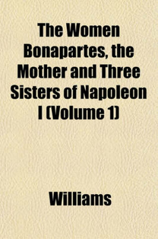 Cover of The Women Bonapartes, the Mother and Three Sisters of Napoleon I (Volume 1)
