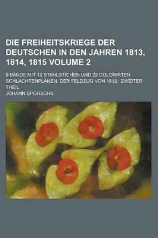 Cover of Die Freiheitskriege Der Deutschen in Den Jahren 1813, 1814, 1815; 9 Bande Mit 12 Stahlstichen Und 22 Colorirten Schlachtenplanen. Der Feldzug Von 1813
