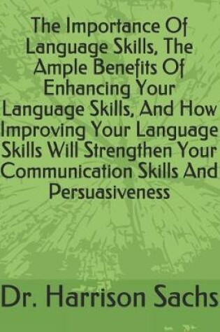 Cover of The Importance Of Language Skills, The Ample Benefits Of Enhancing Your Language Skills, And How Improving Your Language Skills Will Strengthen Your Communication Skills And Persuasiveness