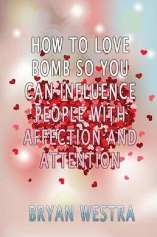 Cover of How To Love Bomb So You Can Influence People With Affection And Attention