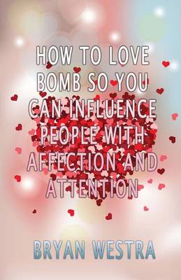 Book cover for How To Love Bomb So You Can Influence People With Affection And Attention