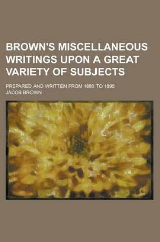 Cover of Brown's Miscellaneous Writings Upon a Great Variety of Subjects; Prepared and Written from 1880 to 1895