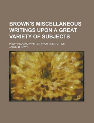 Book cover for Brown's Miscellaneous Writings Upon a Great Variety of Subjects; Prepared and Written from 1880 to 1895