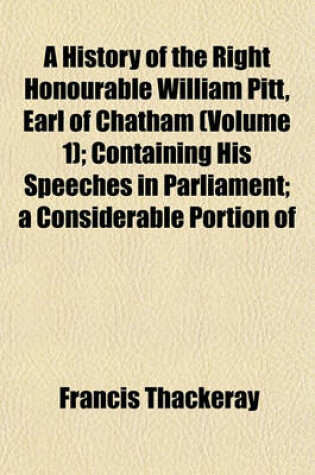 Cover of A History of the Right Honourable William Pitt, Earl of Chatham (Volume 1); Containing His Speeches in Parliament; A Considerable Portion of