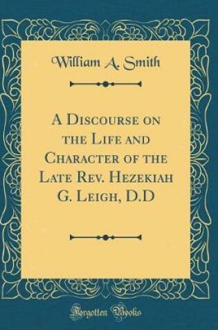 Cover of A Discourse on the Life and Character of the Late Rev. Hezekiah G. Leigh, D.D (Classic Reprint)