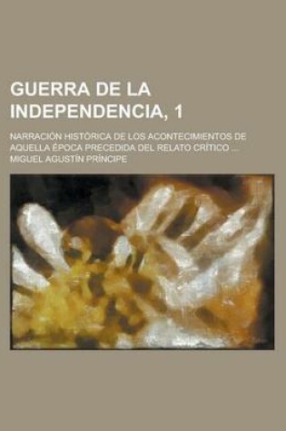 Cover of Guerra de La Independencia, 1; Narracion Historica de Los Acontecimientos de Aquella Epoca Precedida del Relato Critico ...