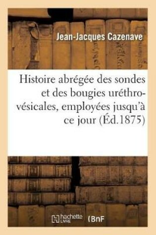 Cover of Histoire Abregee Des Sondes Et Des Bougies Urethro-Vesicales, Employees Jusqu'a Ce Jour