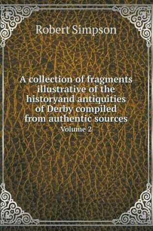 Cover of A collection of fragments illustrative of the historyand antiquities of Derby compiled from authentic sources Volume 2