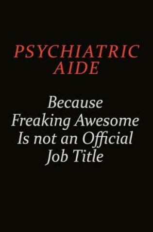 Cover of Psychiatric Aide Because Freaking Awesome Is Not An Official Job Title