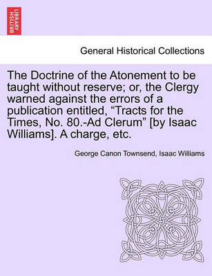 Book cover for The Doctrine of the Atonement to Be Taught Without Reserve; Or, the Clergy Warned Against the Errors of a Publication Entitled, Tracts for the Times, No. 80.-Ad Clerum [by Isaac Williams]. a Charge, Etc.