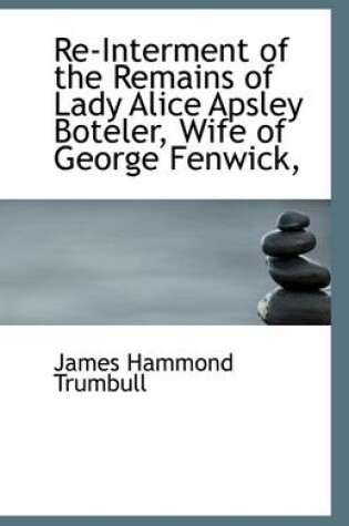 Cover of Re-Interment of the Remains of Lady Alice Apsley Boteler, Wife of George Fenwick,