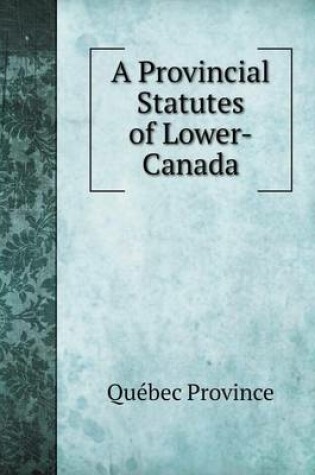 Cover of A Provincial Statutes of Lower-Canada