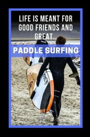 Cover of Life Is Meant For Good Friends And Great Paddle Surfing