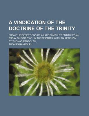 Book cover for A Vindication of the Doctrine of the Trinity; From the Exceptions of a Late Pamphlet Entituled an Essay on Spirit &C. in Three Parts, with an Appendix. by Thomas Randolph