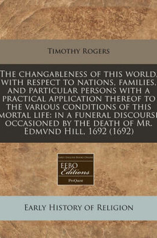 Cover of The Changableness of This World, with Respect to Nations, Families, and Particular Persons with a Practical Application Thereof to the Various Conditions of This Mortal Life