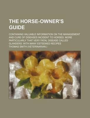 Book cover for The Horse-Owner's Guide; Containing Valuable Information on the Management and Cure of Diseases Incident to Horses. More Particularly That Very Fatal Disease Called Glanders