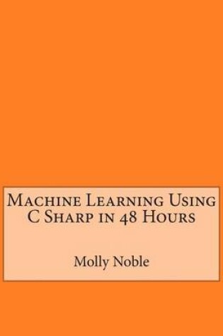 Cover of Machine Learning Using C Sharp in 48 Hours