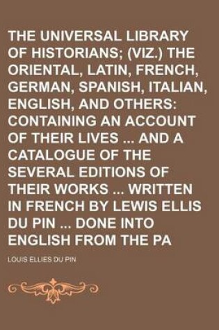 Cover of The Universal Library of Historians (Volume 1); (Viz.) the Oriental, Greek, Latin, French, German, Spanish, Italian, English, and Others Containing an Account of Their Lives and a Catalogue of the Several Editions of Their Works Written in French by Lewis