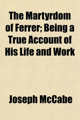 Book cover for The Martyrdom of Ferrer; Being a True Account of His Life and Work