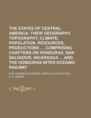 Book cover for The States of Central America; Their Geography, Topography, Climate, Population, Resources, Productions, Comprising Chapters on Honduras, San Salvador