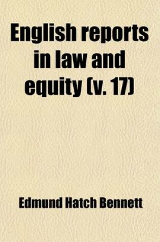 Cover of English Reports in Law and Equity; Containing Reports of Cases in the House of Lords, Privy Council, Courts of Equity and Common Law and in the Admiralty and Ecclesiastical Courts, Including Also Cases in Bankruptcy and Crown Volume 17