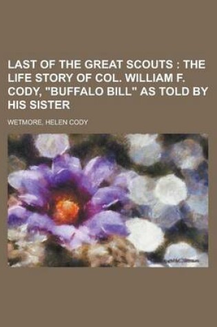 Cover of Last of the Great Scouts; The Life Story of Col. William F. Cody, Buffalo Bill as Told by His Sister