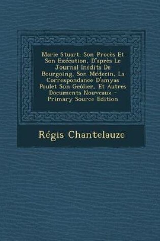 Cover of Marie Stuart, Son Proces Et Son Execution, D'Apres Le Journal Inedits de Bourgoing, Son Medecin, La Correspondance D'Amyas Poulet Son Geolier, Et Autres Documents Nouveaux