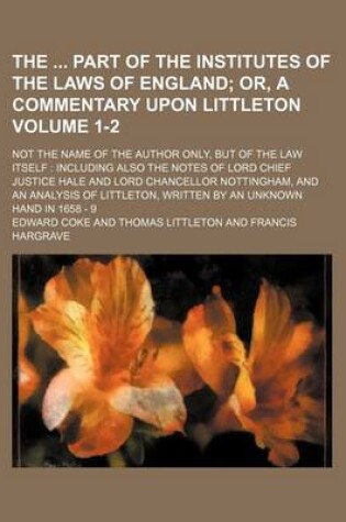 Cover of The Part of the Institutes of the Laws of England Volume 1-2; Or, a Commentary Upon Littleton. Not the Name of the Author Only, But of the Law Itself Including Also the Notes of Lord Chief Justice Hale and Lord Chancellor Nottingham, and an Analysis O