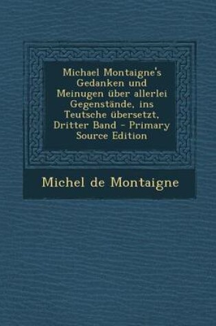 Cover of Michael Montaigne's Gedanken Und Meinugen Uber Allerlei Gegenstande, Ins Teutsche Ubersetzt, Dritter Band - Primary Source Edition