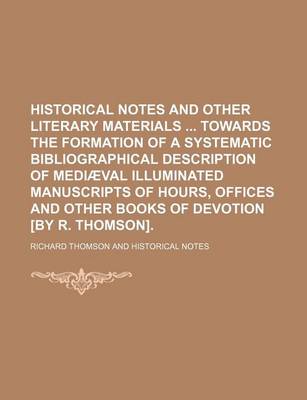 Book cover for Historical Notes and Other Literary Materials Towards the Formation of a Systematic Bibliographical Description of Media Val Illuminated Manuscripts of Hours, Offices and Other Books of Devotion [By R. Thomson].