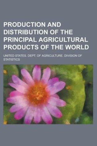 Cover of Production and Distribution of the Principal Agricultural Products of the World