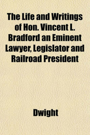 Cover of The Life and Writings of Hon. Vincent L. Bradford an Eminent Lawyer, Legislator and Railroad President