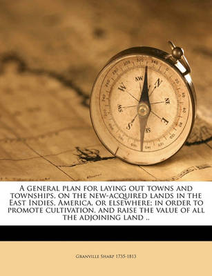 Book cover for A General Plan for Laying Out Towns and Townships, on the New-Acquired Lands in the East Indies, America, or Elsewhere; In Order to Promote Cultivation, and Raise the Value of All the Adjoining Land ..