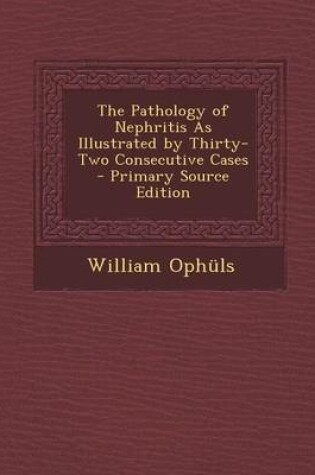 Cover of The Pathology of Nephritis as Illustrated by Thirty-Two Consecutive Cases