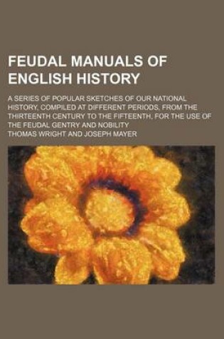 Cover of Feudal Manuals of English History; A Series of Popular Sketches of Our National History, Compiled at Different Periods, from the Thirteenth Century to the Fifteenth, for the Use of the Feudal Gentry and Nobility