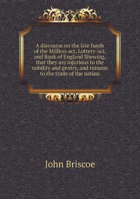 Book cover for A discourse on the late funds of the Million-act, Lottery-act, and Bank of England Shewing, that they are injurious to the nobility and gentry, and ruinous to the trade of the nation