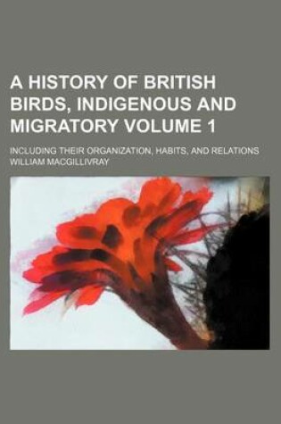 Cover of A History of British Birds, Indigenous and Migratory Volume 1; Including Their Organization, Habits, and Relations