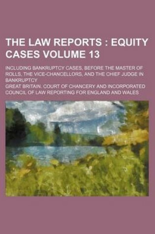 Cover of The Law Reports Volume 13; Equity Cases. Including Bankruptcy Cases, Before the Master of Rolls, the Vice-Chancellors, and the Chief Judge in Bankruptcy