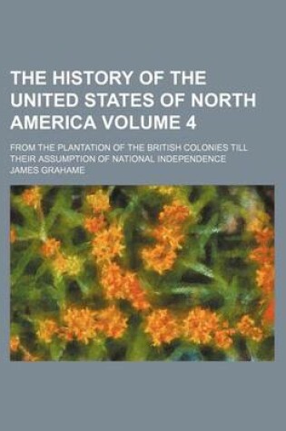 Cover of The History of the United States of North America; From the Plantation of the British Colonies Till Their Assumption of National Independence Volume 4